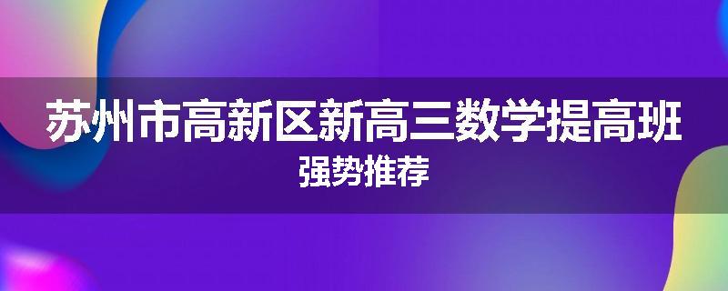苏州市高新区新高三数学提高班强势推荐