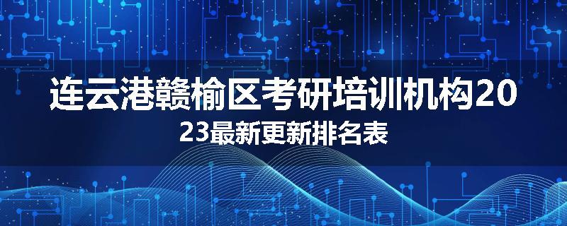 连云港赣榆区考研培训机构2023最新更新排名表