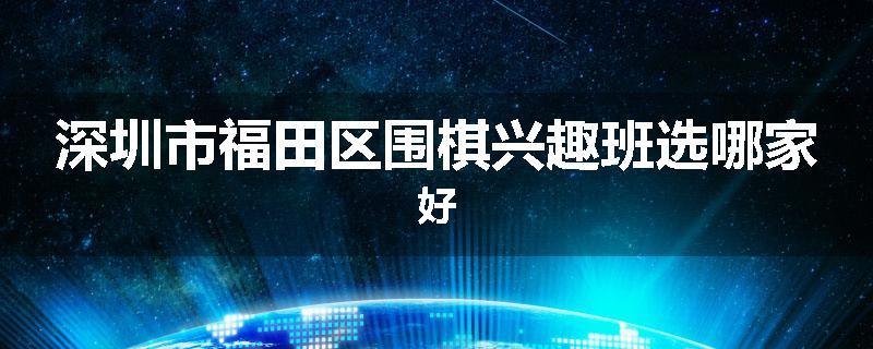 深圳市福田区围棋兴趣班选哪家好