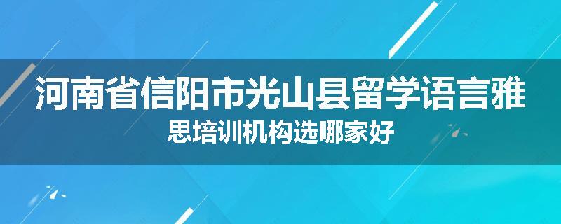 河南省信阳市光山县留学语言雅思培训机构选哪家好