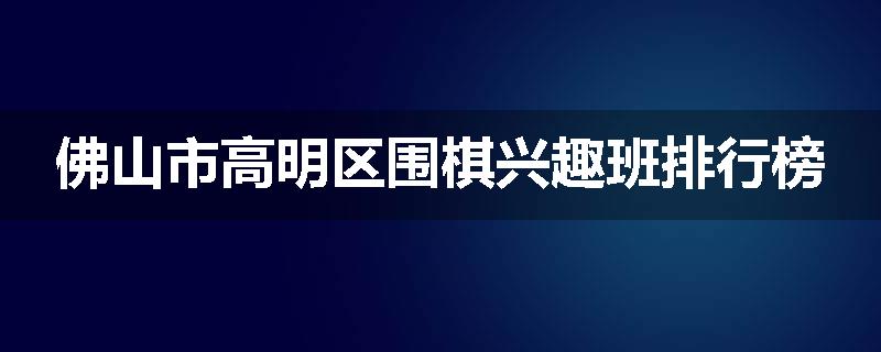 佛山市高明区围棋兴趣班排行榜