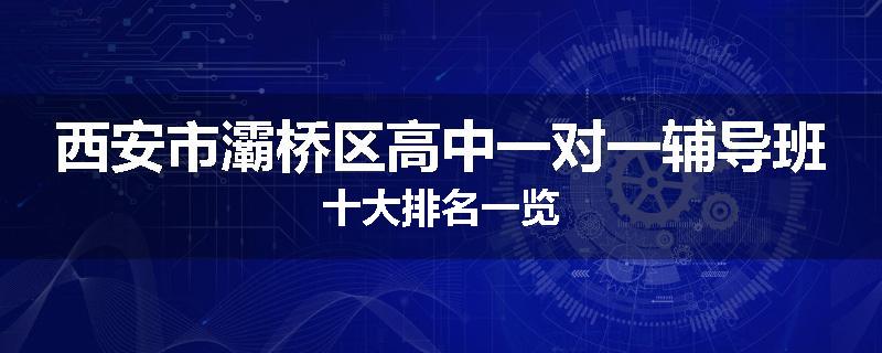 西安市灞桥区高中一对一辅导班十大排名一览