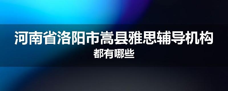 河南省洛阳市嵩县雅思辅导机构都有哪些