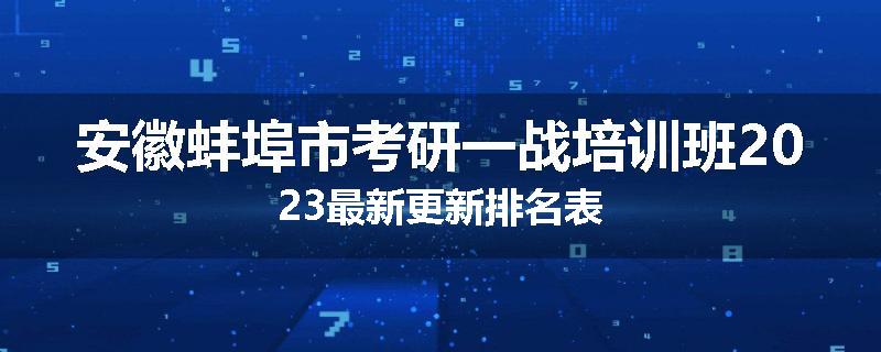 安徽蚌埠市考研一战培训班2023最新更新排名表