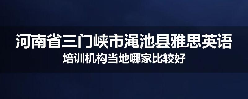 河南省三门峡市渑池县雅思英语培训机构当地哪家比较好