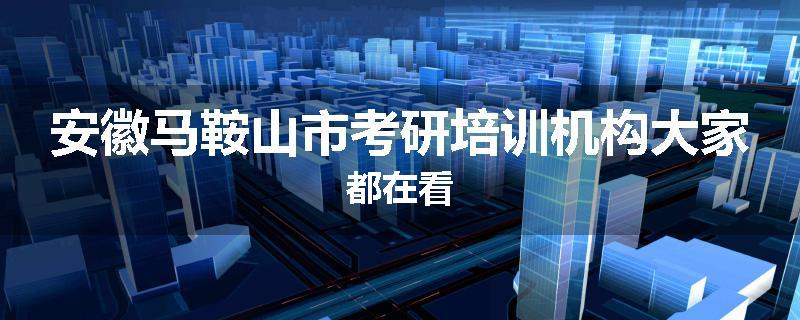 安徽马鞍山市考研培训机构大家都在看