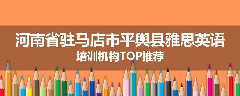 河南省驻马店市平舆县雅思英语培训机构TOP推荐