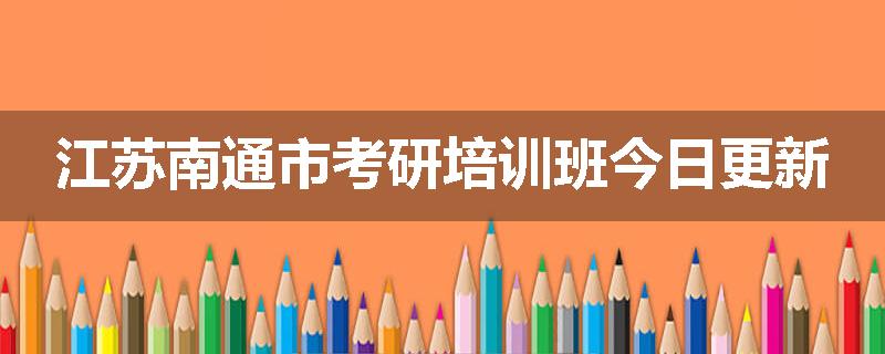 江苏南通市考研培训班今日更新
