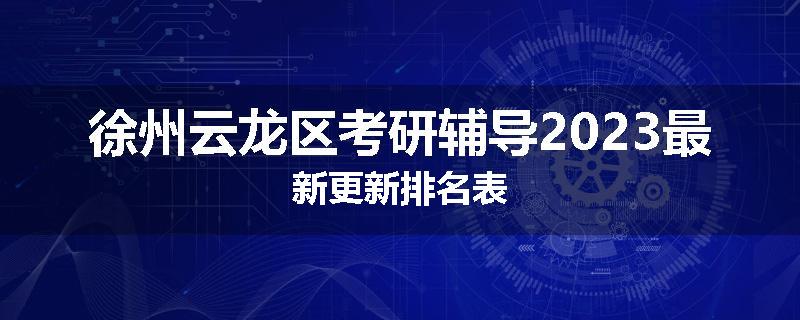 徐州云龙区考研辅导2023最新更新排名表