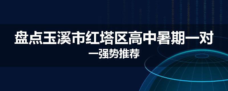 盘点玉溪市红塔区高中暑期一对一强势推荐