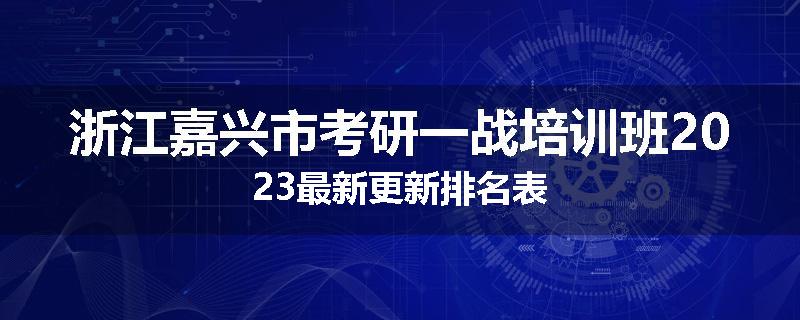 浙江嘉兴市考研一战培训班2023最新更新排名表