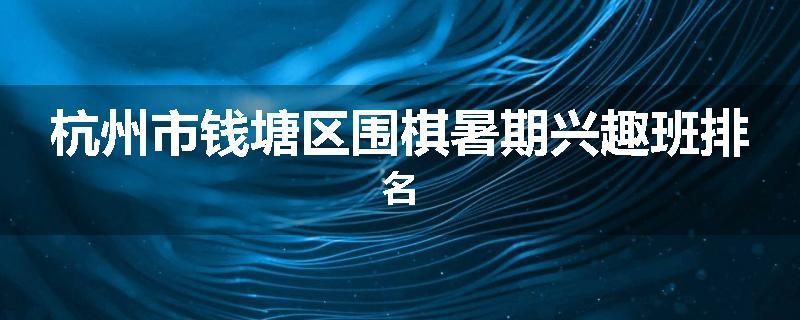 杭州市钱塘区围棋暑期兴趣班排名