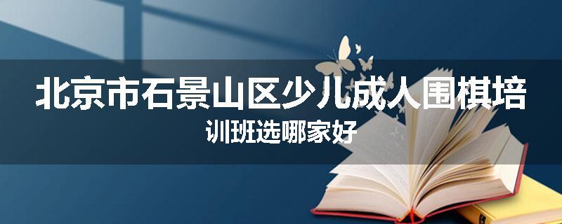 北京市石景山区少儿成人围棋培训班选哪家好