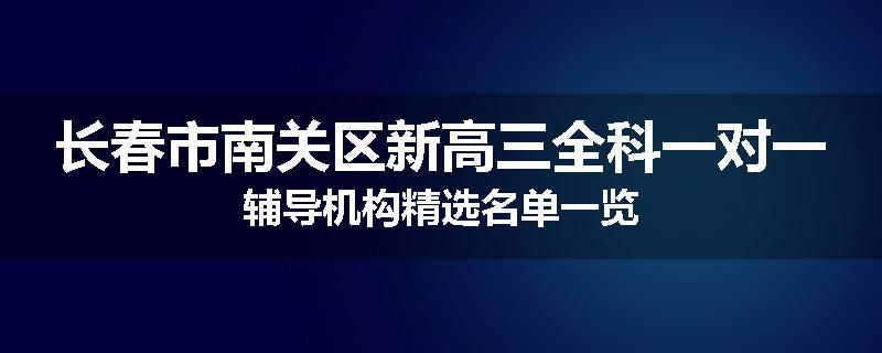 长春市南关区新高三全科一对一辅导机构精选名单一览