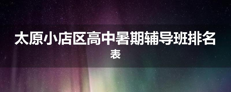 太原小店区高中暑期辅导班排名表