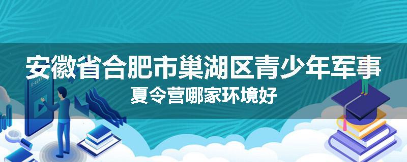 安徽省合肥市巢湖区青少年军事夏令营哪家环境好