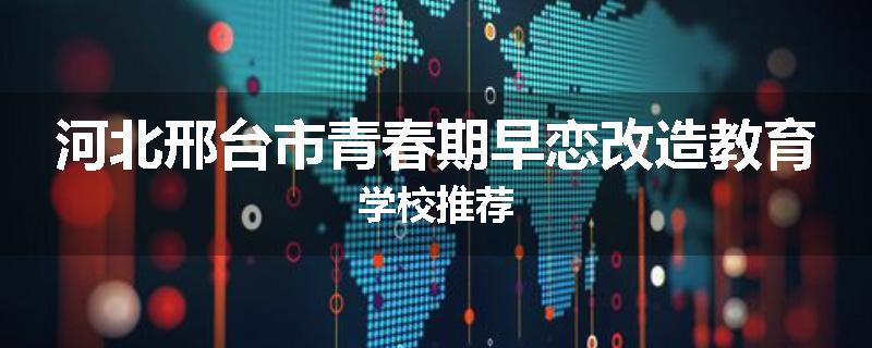 河北邢台市青春期早恋改造教育学校推荐