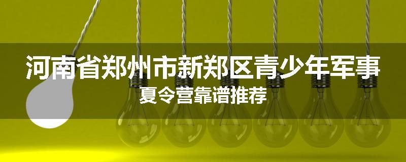 河南省郑州市新郑区青少年军事夏令营靠谱推荐