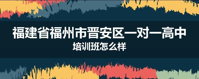 福建省福州市晋安区一对一高中培训班怎么样