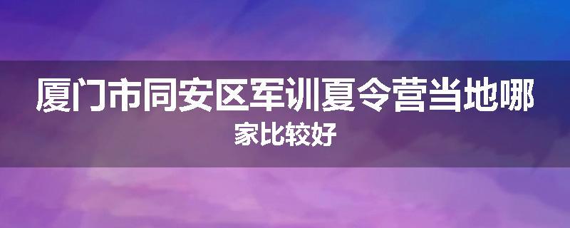 厦门市同安区军训夏令营当地哪家比较好