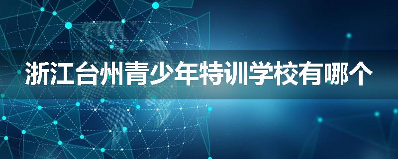 浙江台州青少年特训学校有哪个