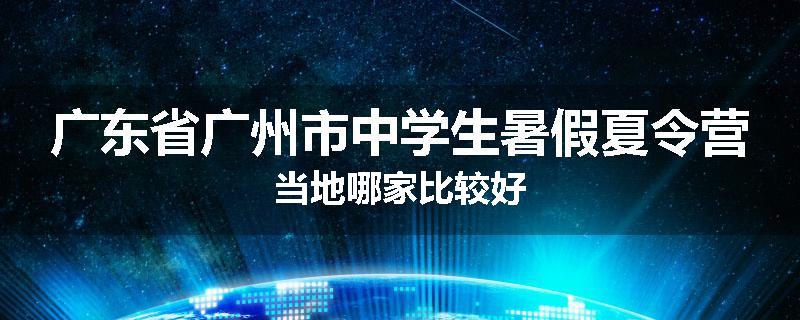 广东省广州市中学生暑假夏令营当地哪家比较好