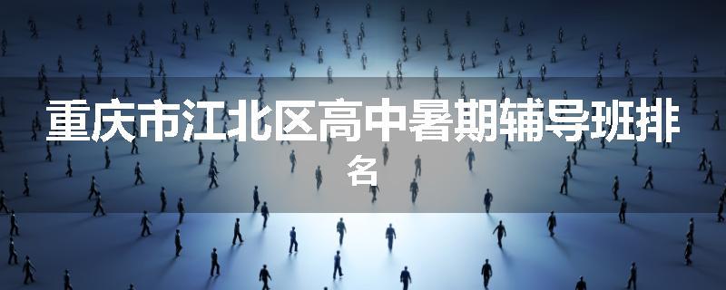 重庆市江北区高中暑期辅导班排名