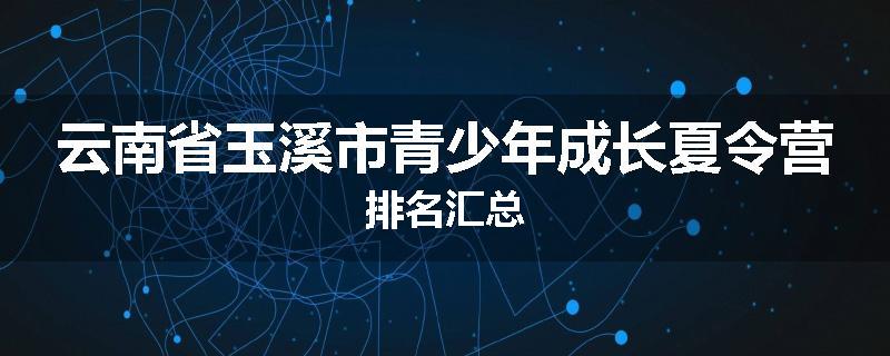云南省玉溪市青少年成长夏令营排名汇总