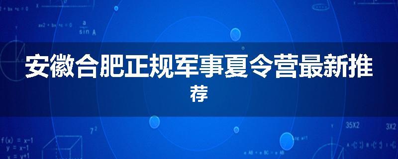 安徽合肥正规军事夏令营最新推荐