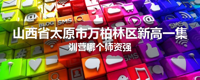山西省太原市万柏林区新高一集训营哪个师资强