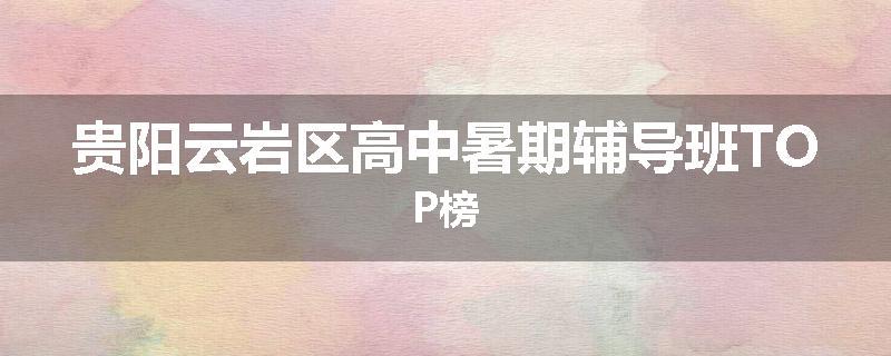贵阳云岩区高中暑期辅导班TOP榜