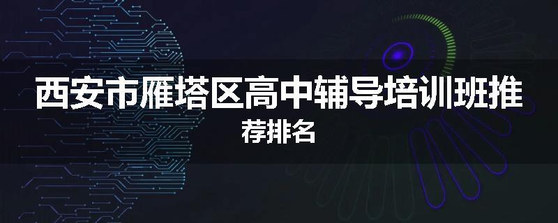 西安市雁塔区高中辅导培训班推荐排名