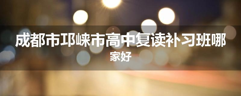 成都市邛崃市高中复读补习班哪家好