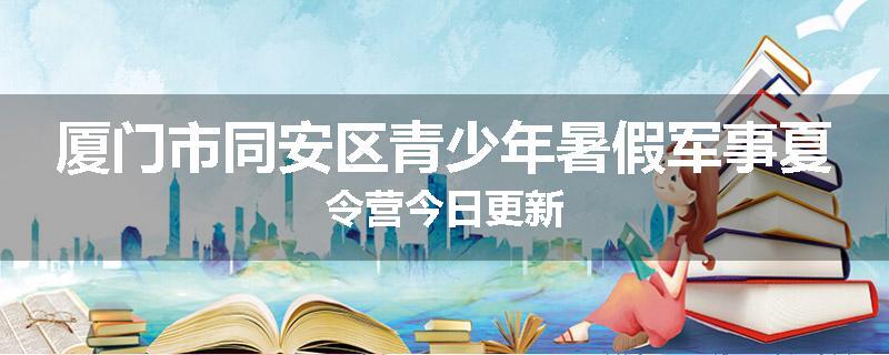 厦门市同安区青少年暑假军事夏令营今日更新