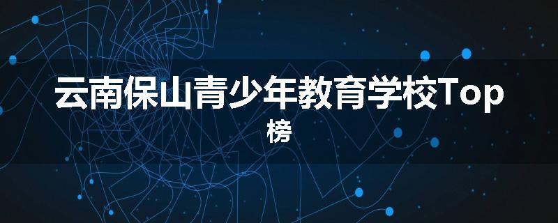 云南保山青少年教育学校Top榜