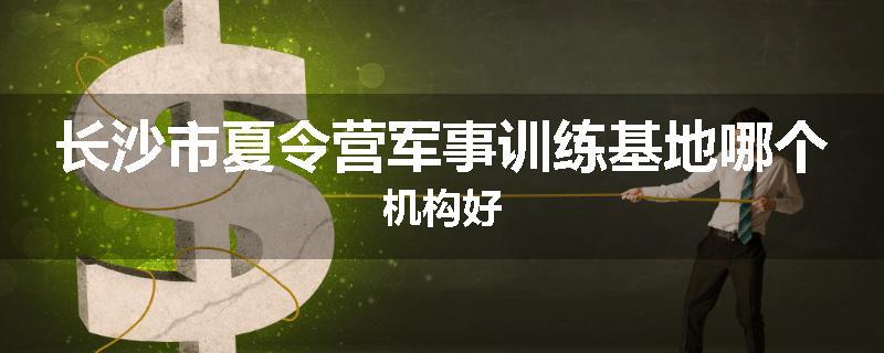 长沙市夏令营军事训练基地哪个机构好