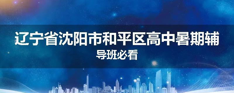辽宁省沈阳市和平区高中暑期辅导班必看