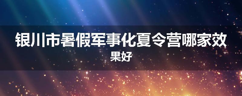 银川市暑假军事化夏令营哪家效果好