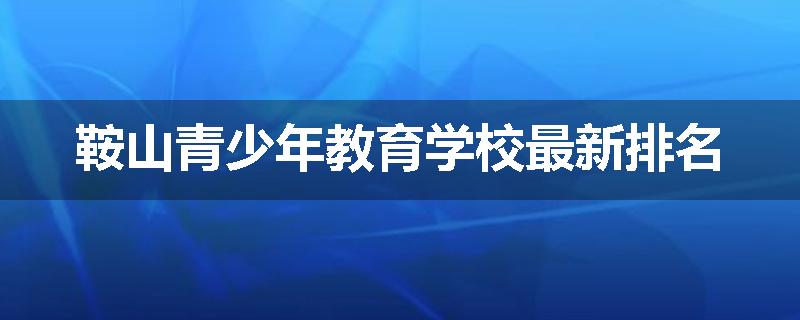 鞍山青少年教育学校最新排名