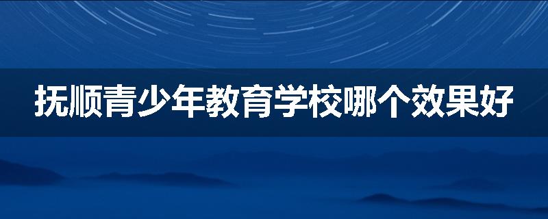 抚顺青少年教育学校哪个效果好