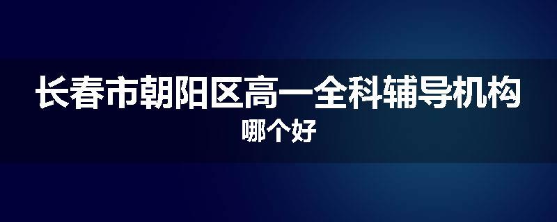 长春市朝阳区高一全科辅导机构哪个好