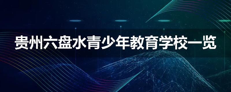 贵州六盘水青少年教育学校一览