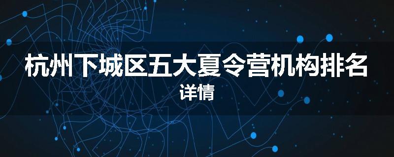 杭州下城区五大夏令营机构排名详情