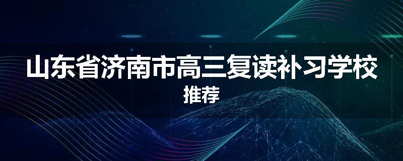 山东省济南市高三复读补习学校推荐