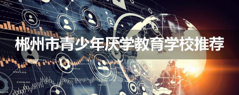 郴州市青少年厌学教育学校推荐