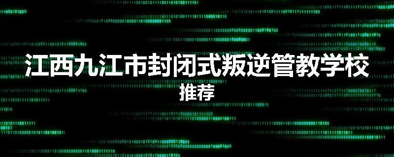 江西九江市封闭式叛逆管教学校推荐
