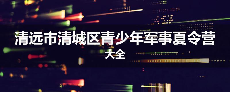 清远市清城区青少年军事夏令营大全