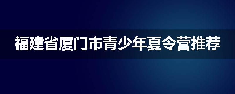 福建省厦门市青少年夏令营推荐