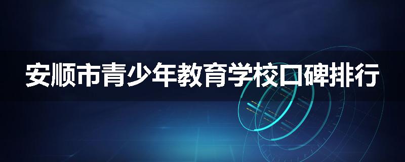 安顺市青少年教育学校口碑排行