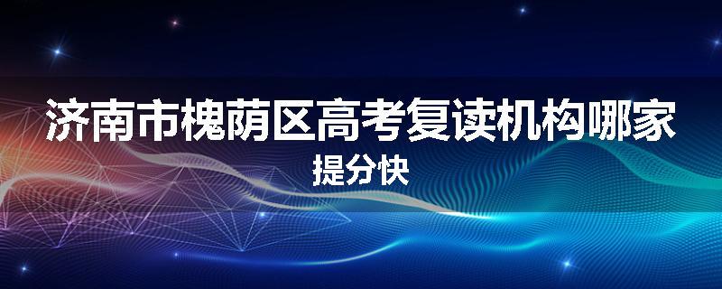 济南市槐荫区高考复读机构哪家提分快